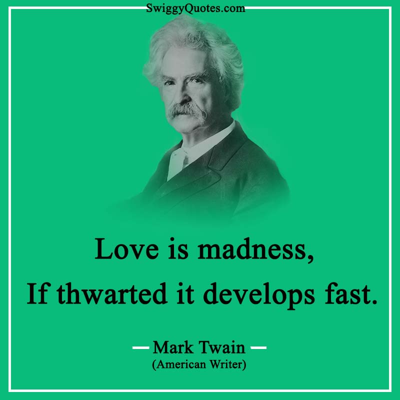 Love is madness, If thwarted it develops fast.