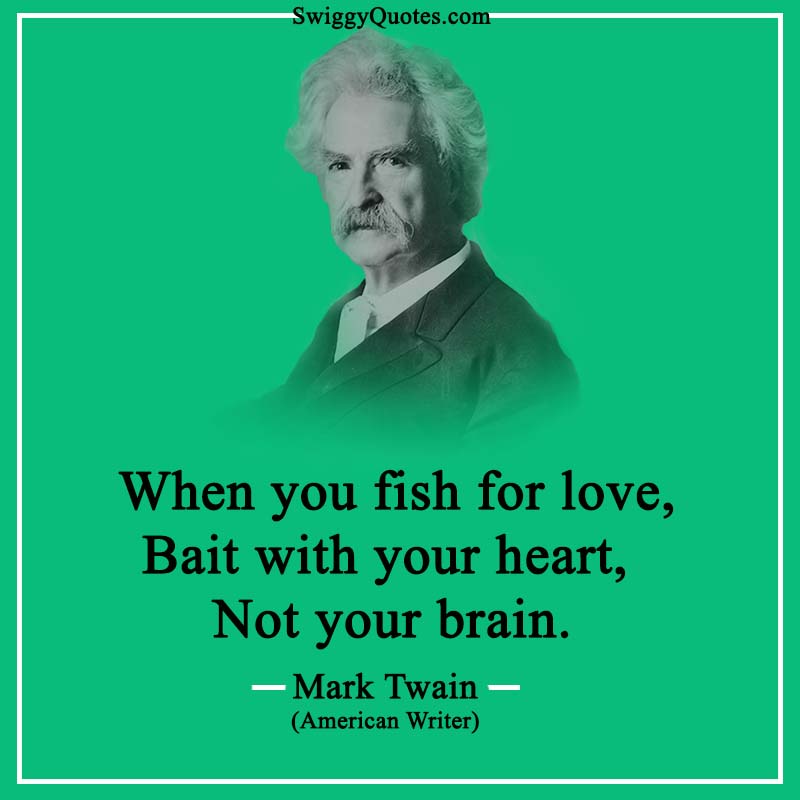 When you fish for love, Bait with your heart, Not your brain.