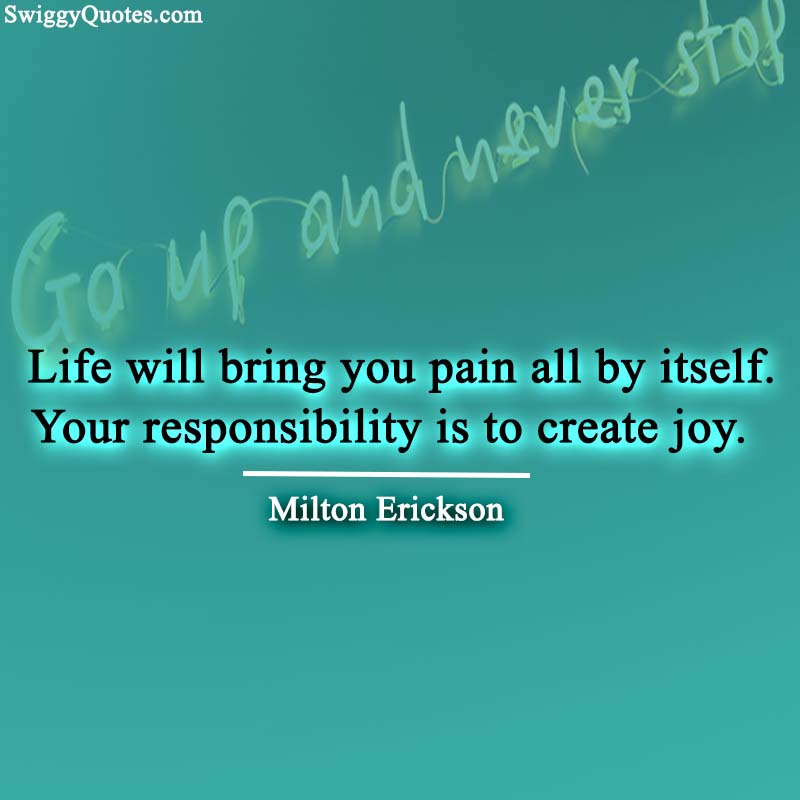 Life will bring you pain all by itself. Your responsibility is to create joy.