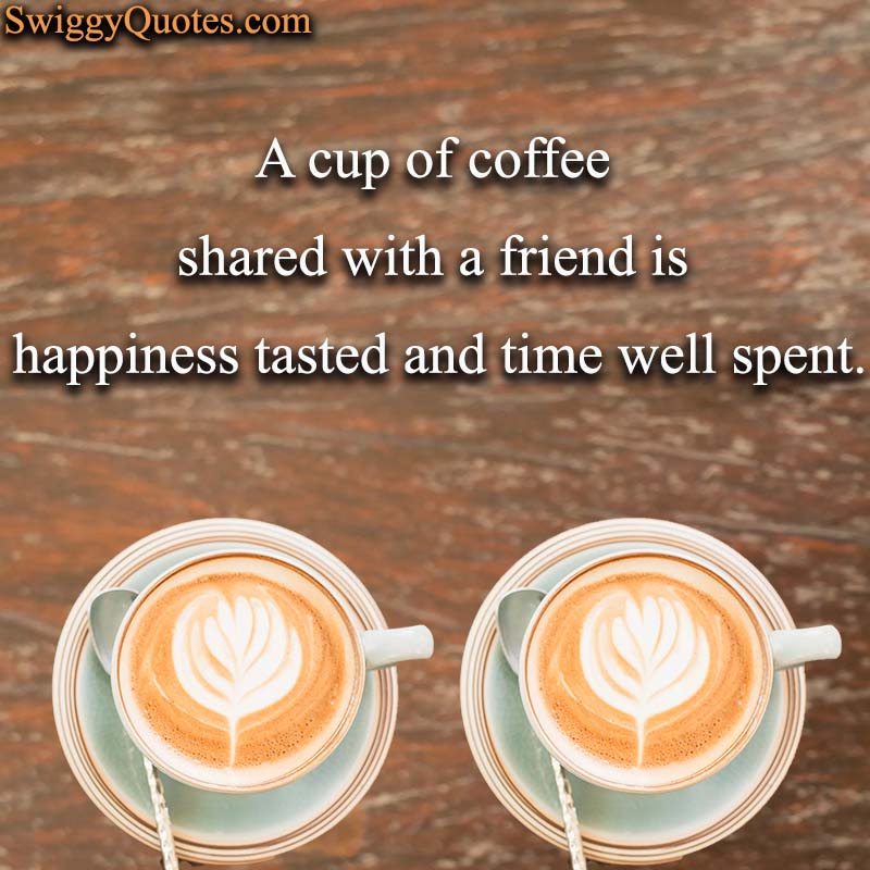 A cup of coffee shared with a friend is happiness tasted and time well spent - Coffee and Friends Quote