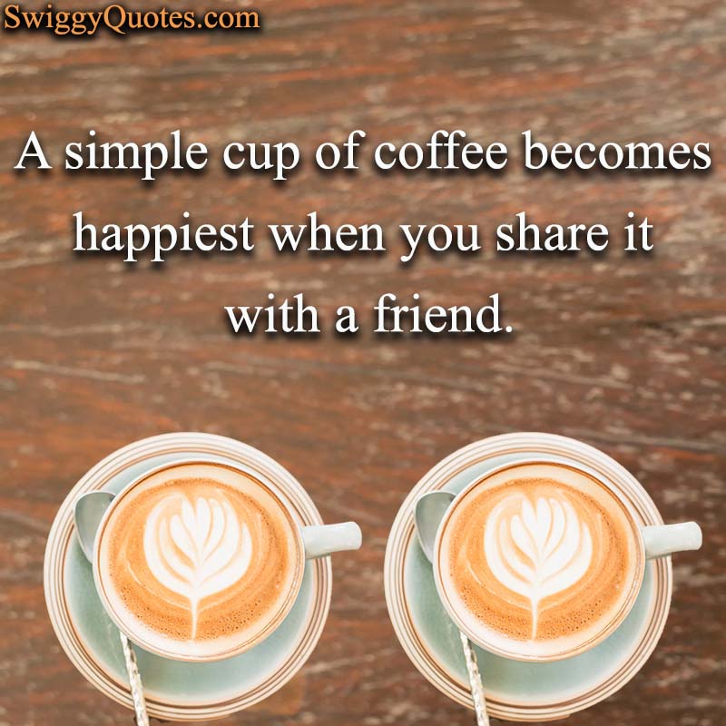 A simple cup of coffee becomes happiest when you share it with a friend - Coffee and Friends Quote