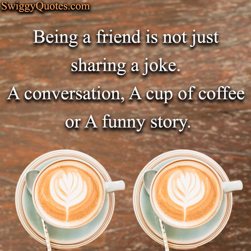 Being a friend is not just sharing a joke A cup of coffee or A funny story - Coffee and Friends Quote