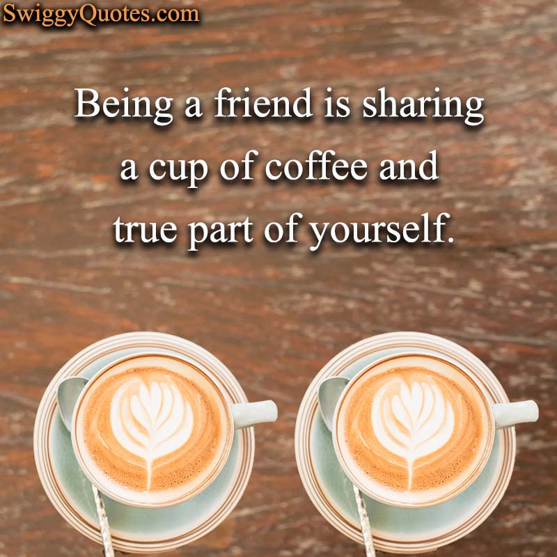 Being a friend is sharing a cup of coffee and true part of yourself - Coffee and Friends Quote