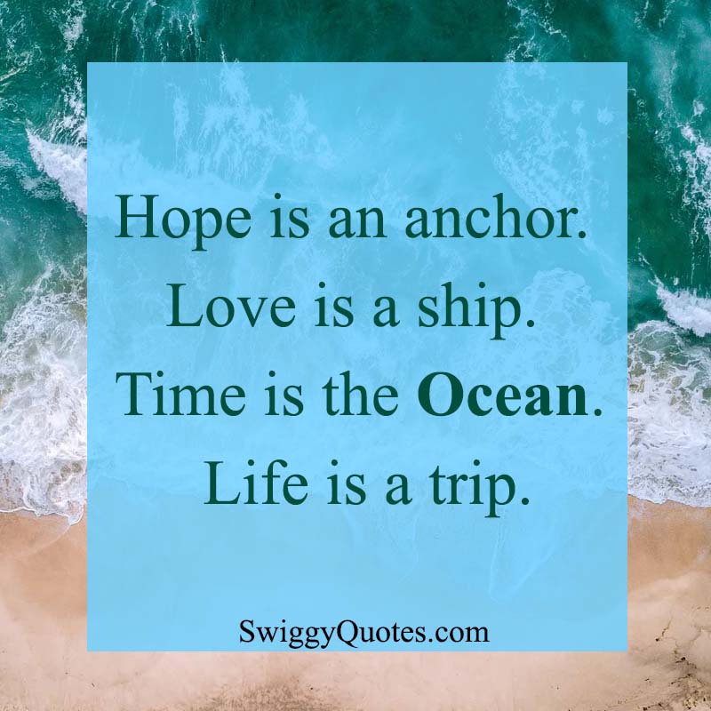 Hope is an anchor. Love is a ship. Time is the ocean. Life is a trip - Ocean and Life Quote
