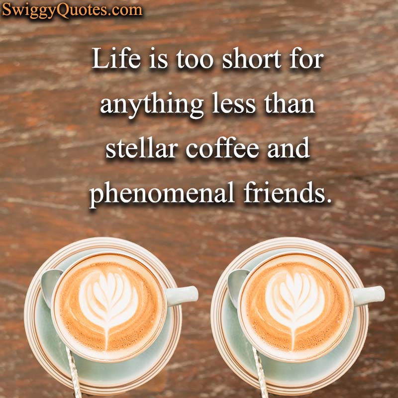 Life is too short for anything less than stellar coffee and phenomenal friends - Coffee and Friends Quote