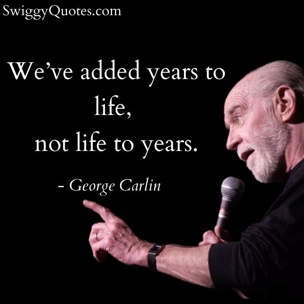 We've added years to life not life to years - George Carlin thought on Life