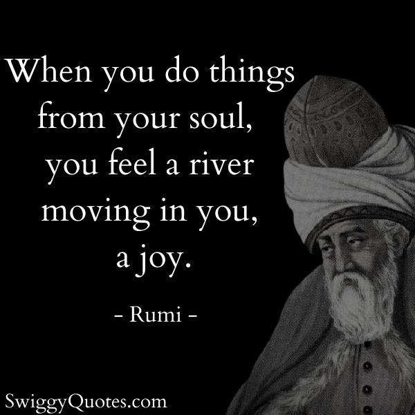 When you do things from your soul you feel a river moving in you a joy - Rumi quotes on happiness