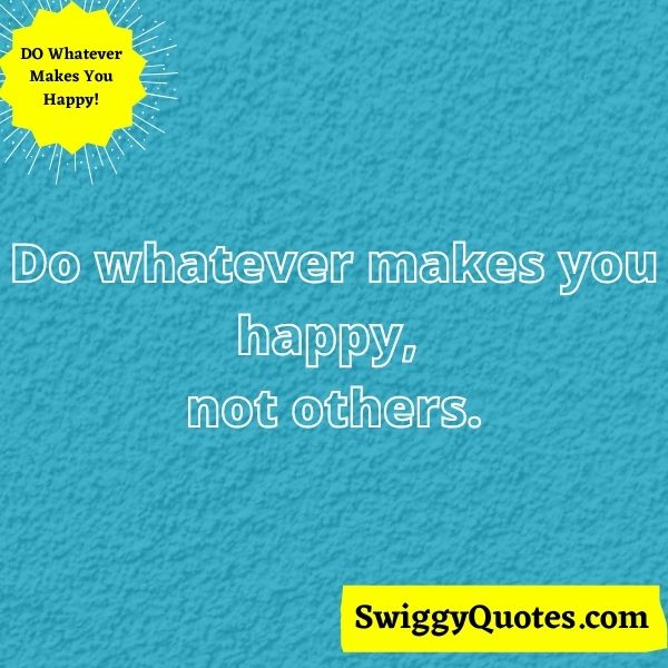 Do whatever makes you happy not others