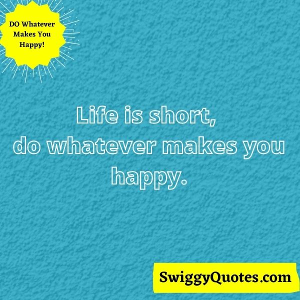 Life is short do whatever makes you happy