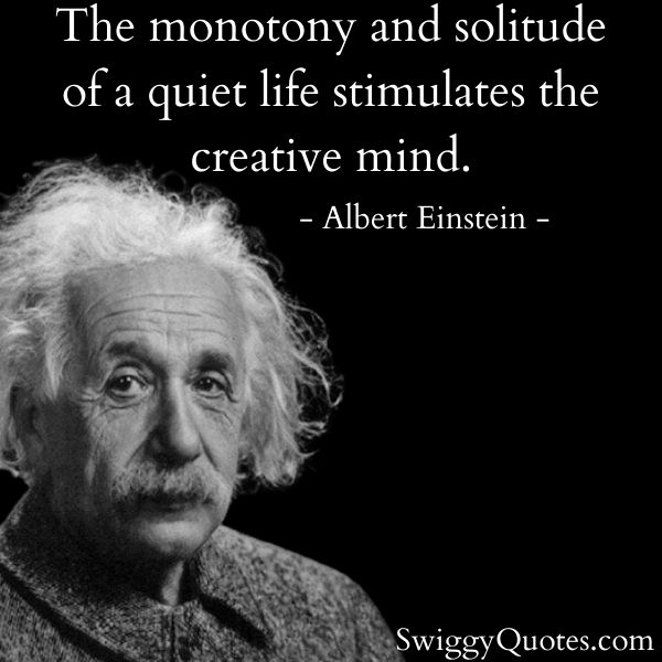 The monotony and solitude of a quiet life stimulates the creative mind.