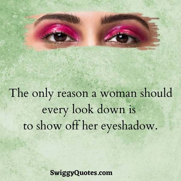 The only reason a woman should every look down is to show off her eyeshadow