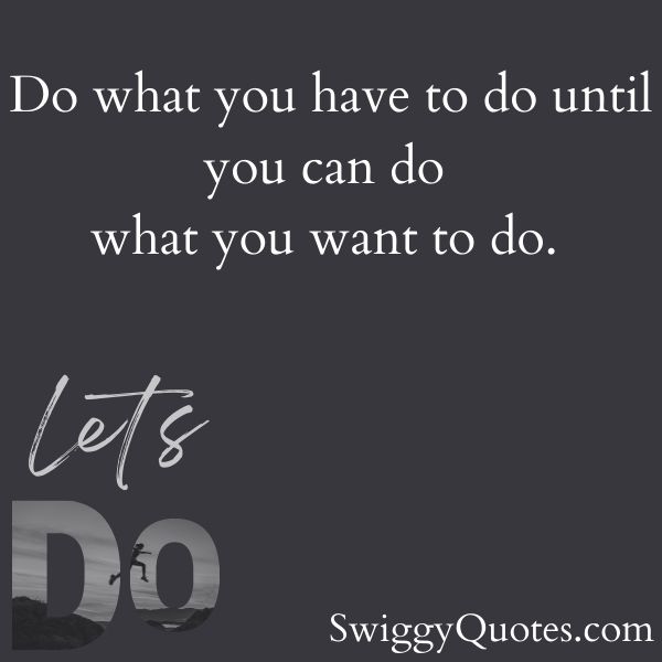 Do what you have to do until you can do what you want to do