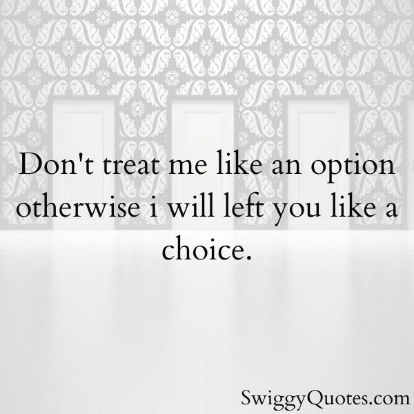 Don't treat me like an option otherwise i will left you like a choice.