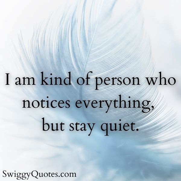 I am kind of person who notices everything, but stay quiet.