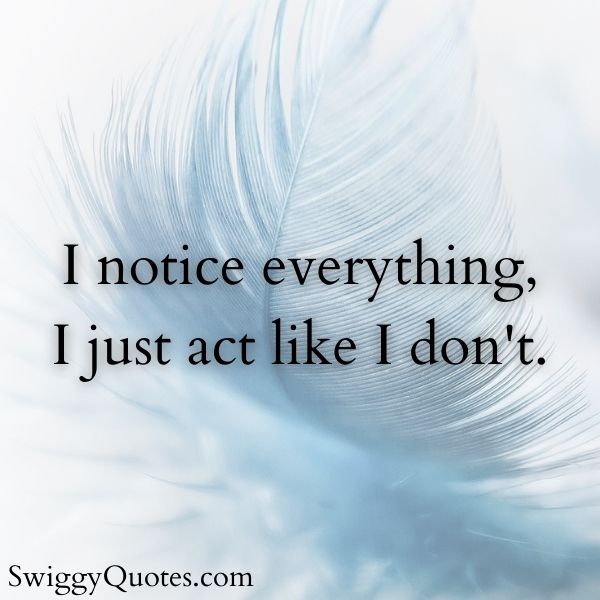 I notice everything, I just act like I don't.