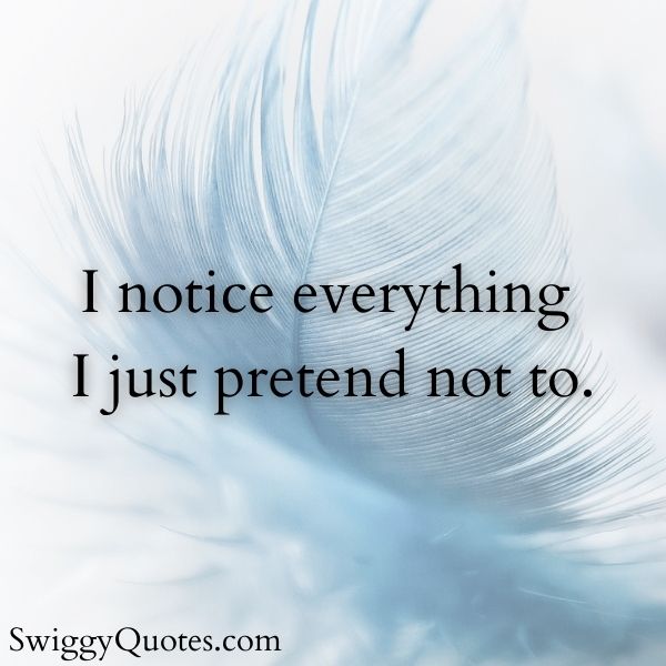 I notice everything I just pretend not to