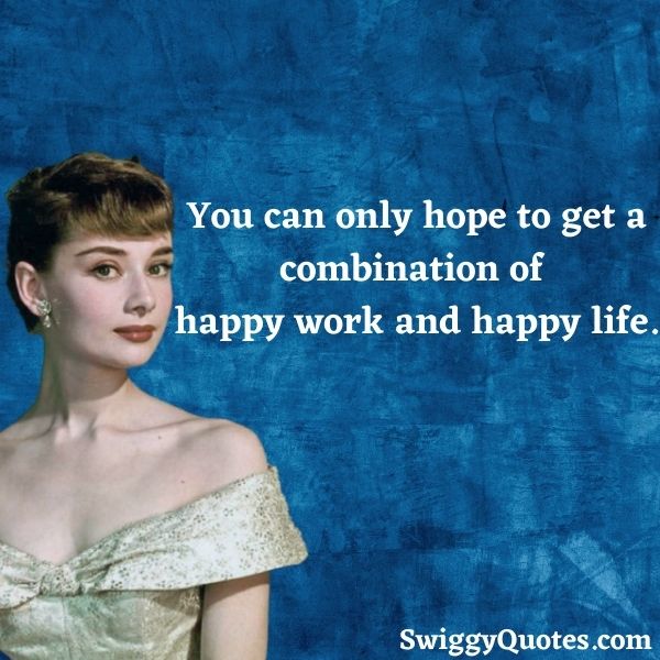 You can only hope to get a combination of happy work and happy life