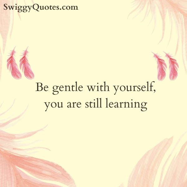 Be gentle with yourself you are still learning