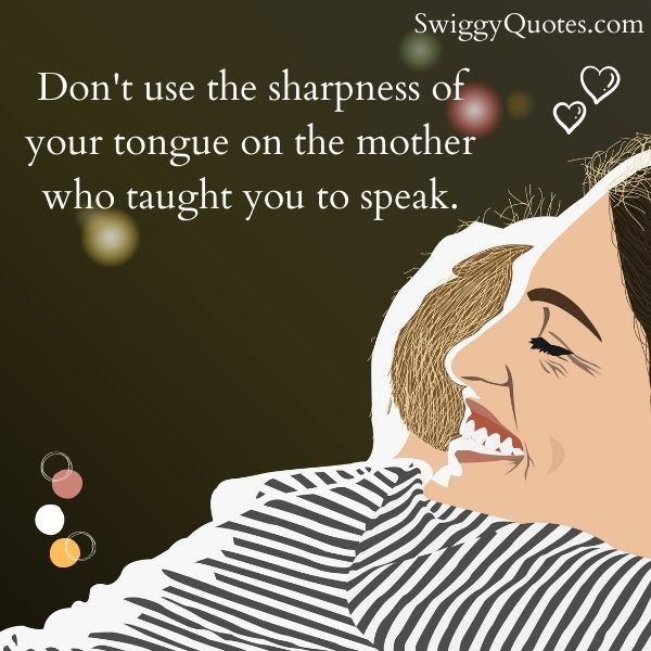 Don't use the sharpness of your tongue on the mother who taught you to speak