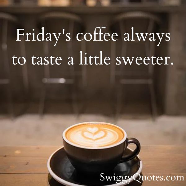 Fridays coffee always to taste a little sweeter