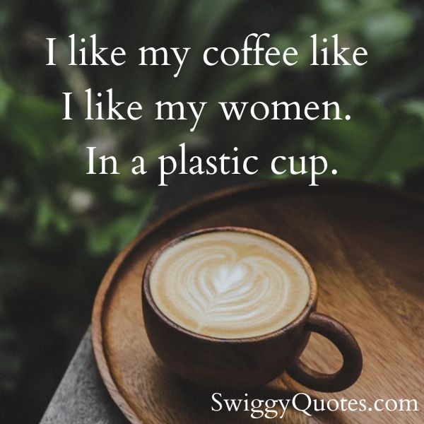 I like my coffee like I like my women In a plastic cup