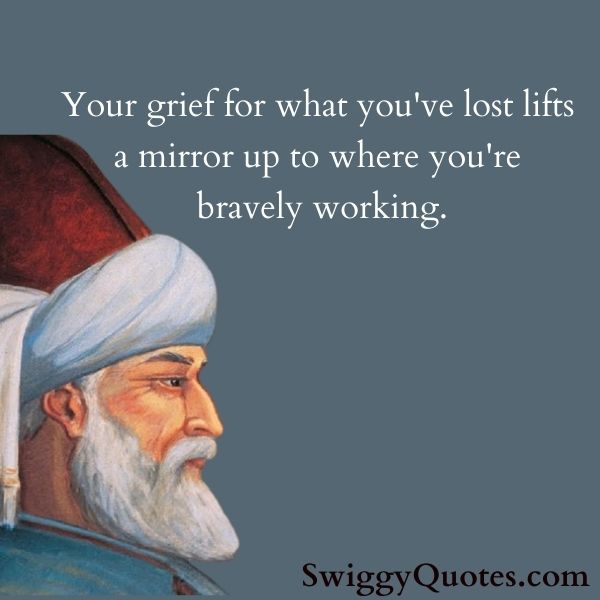 Your grief for what you have lost lifts a mirror up to where you are bravely working