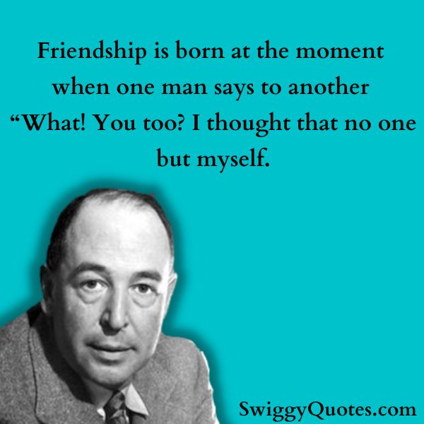 Friendship is born at the moment when one man says to another