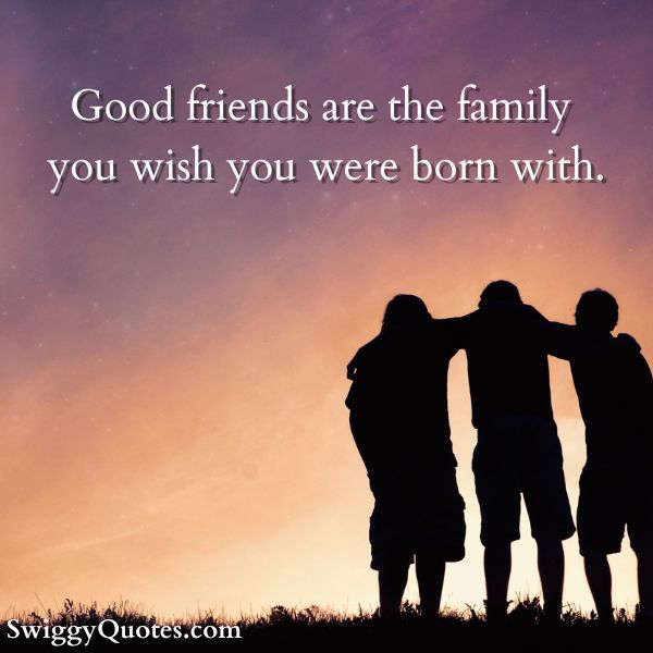 Good friends are the family you wish you were born with.