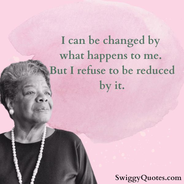I can be changed by what happens to me But I refuse to be reduced by it
