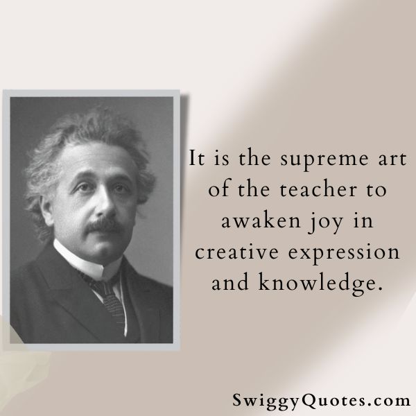It is the supreme art of the teacher to awaken joy in creative expression and knowledge