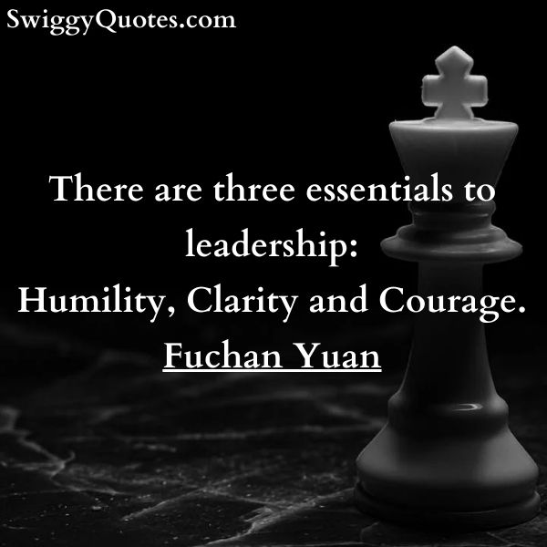 There are three essentials to leadership Humility Clarity and Courage