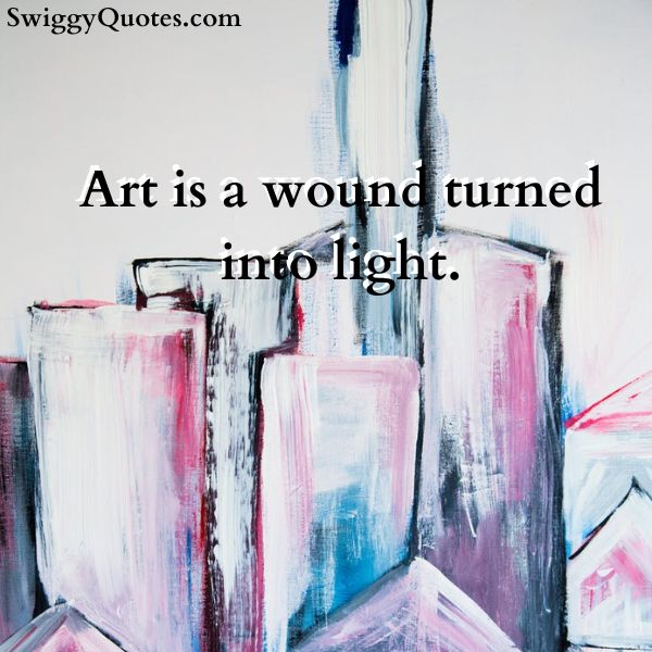 Art is a wound turned into light. 
