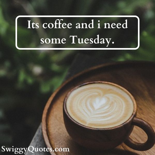 Its coffee and i need some Tuesday
