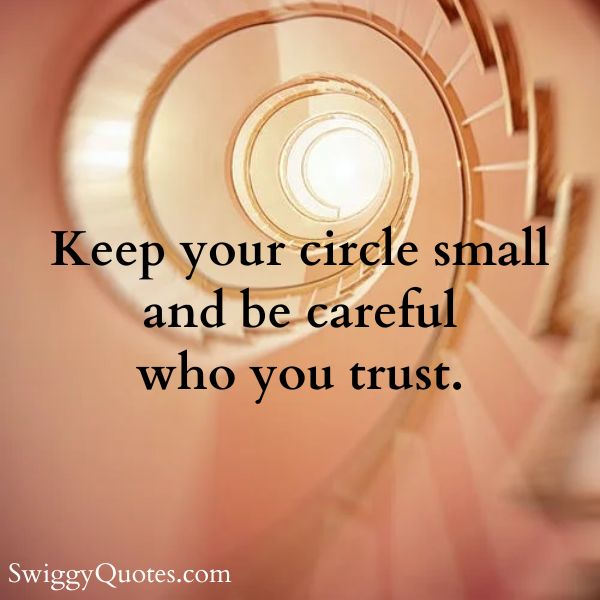 Keep your circle small and be careful who you trust.