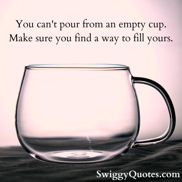 You can't pour from an empty cup Make sure you find a way to fill yours