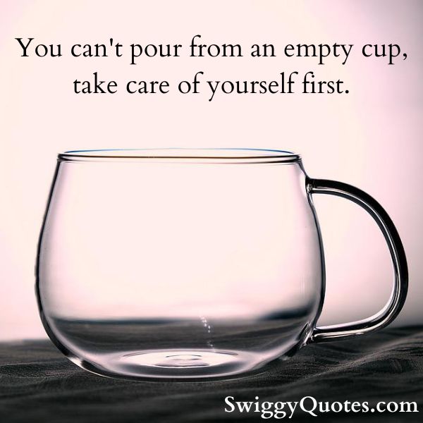 You can't pour from an empty cup take care of yourself first